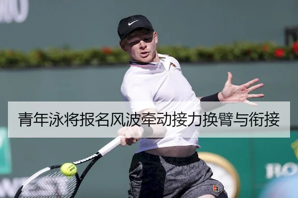 青年泳将报名风波牵动接力换臂与衔接